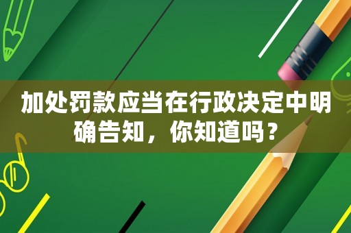 加處罰款應當在行政決定中明確告知，你知道嗎？