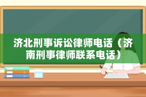 濟北刑事訴訟律師電話（濟南刑事律師聯系電話）