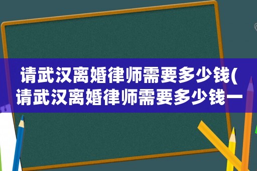 請(qǐng)武漢離婚律師需要多少錢(qián)(請(qǐng)武漢離婚律師需要多少錢(qián)一個(gè)月)