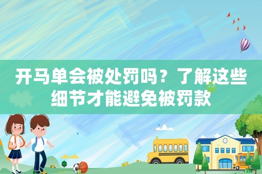 開馬單會被處罰嗎？了解這些細節(jié)才能避免被罰款
