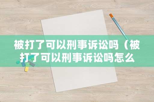 被打了可以刑事訴訟嗎（被打了可以刑事訴訟嗎怎么處理）