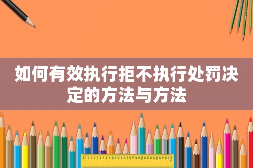 如何有效執行拒不執行處罰決定的方法與方法