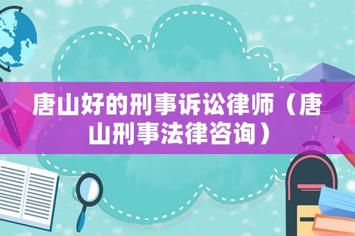 唐山好的刑事訴訟律師（唐山刑事法律咨詢）