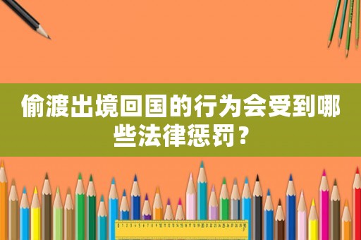偷渡出境回國的行為會受到哪些法律懲罰？