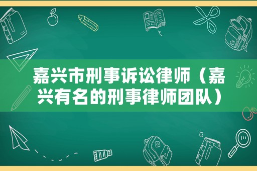 嘉興市刑事訴訟律師（嘉興有名的刑事律師團(tuán)隊）