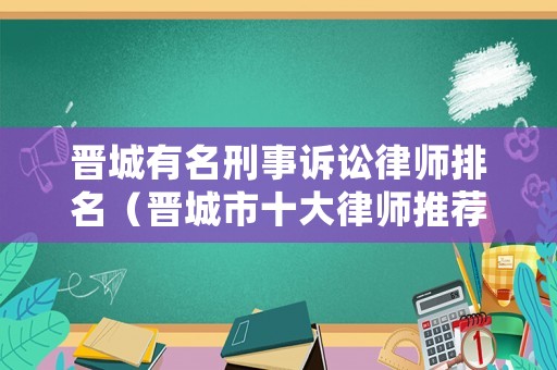 晉城有名刑事訴訟律師排名（晉城市十大律師推薦）