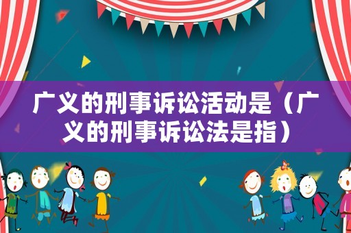 廣義的刑事訴訟活動是（廣義的刑事訴訟法是指）