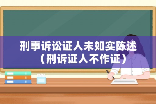 刑事訴訟證人未如實(shí)陳述（刑訴證人不作證）