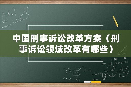 中國刑事訴訟改革方案（刑事訴訟領域改革有哪些）