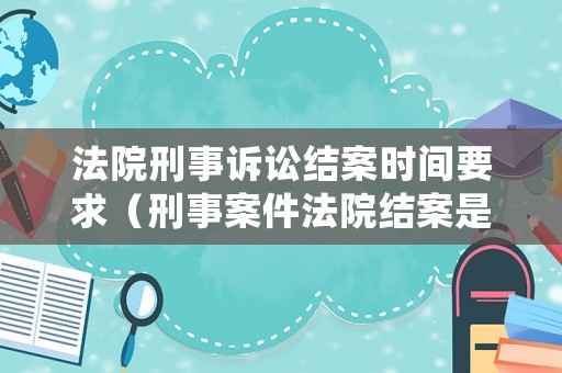 法院刑事訴訟結案時間要求（刑事案件法院結案是什么意思）