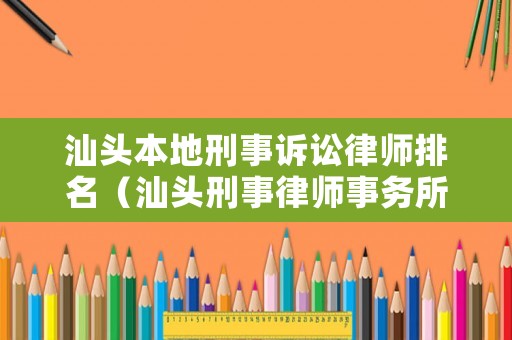 汕頭本地刑事訴訟律師排名（汕頭刑事律師事務所排名）