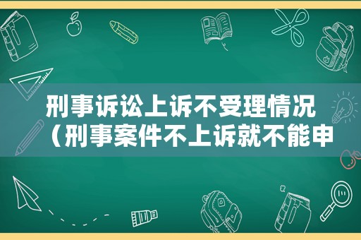 刑事訴訟上訴不受理情況（刑事案件不上訴就不能申訴嗎）