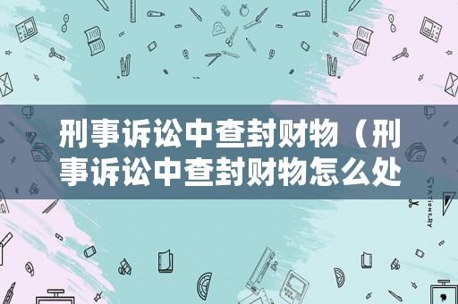 刑事訴訟中查封財(cái)物（刑事訴訟中查封財(cái)物怎么處理）