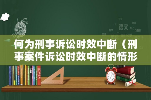 何為刑事訴訟時效中斷（刑事案件訴訟時效中斷的情形）
