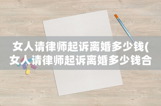 女人請律師起訴離婚多少錢(女人請律師起訴離婚多少錢合適)