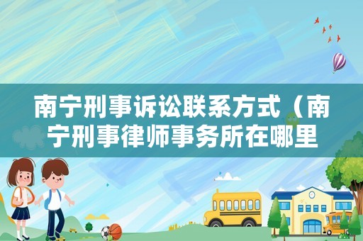 南寧刑事訴訟聯系方式（南寧刑事律師事務所在哪里）