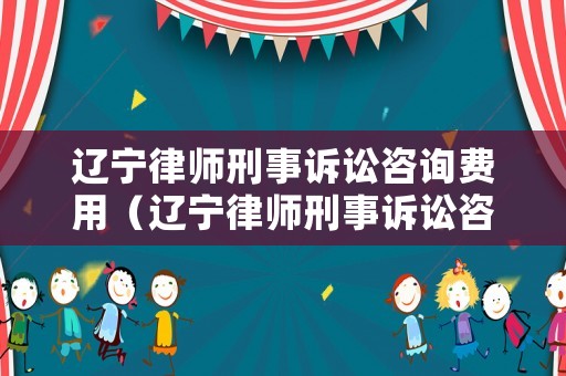 遼寧律師刑事訴訟咨詢費用（遼寧律師刑事訴訟咨詢費用多少）