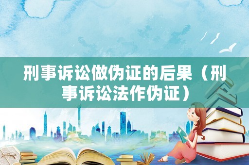 刑事訴訟做偽證的后果（刑事訴訟法作偽證）