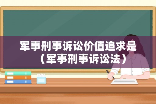 軍事刑事訴訟價值追求是（軍事刑事訴訟法）