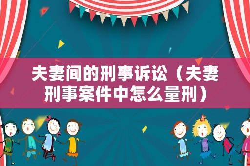 夫妻間的刑事訴訟（夫妻刑事案件中怎么量刑）