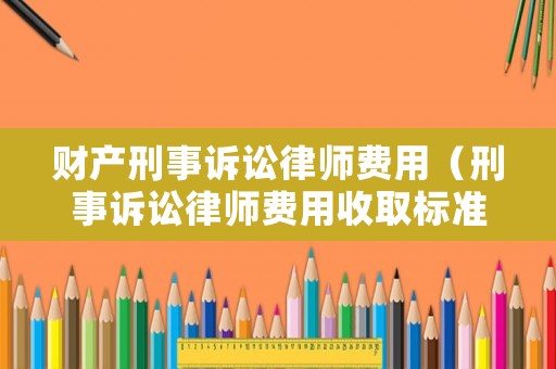 財產刑事訴訟律師費用（刑事訴訟律師費用收取標準）