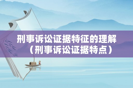 刑事訴訟證據(jù)特征的理解（刑事訴訟證據(jù)特點）