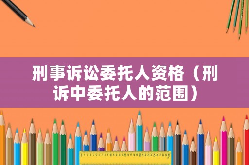 刑事訴訟委托人資格（刑訴中委托人的范圍）