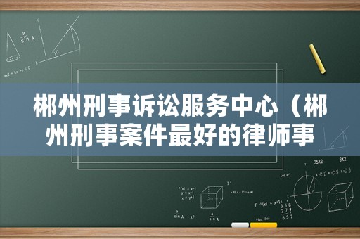 郴州刑事訴訟服務中心（郴州刑事案件最好的律師事務所）