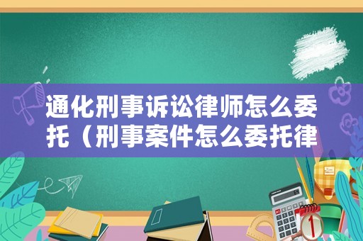 通化刑事訴訟律師怎么委托（刑事案件怎么委托律師）