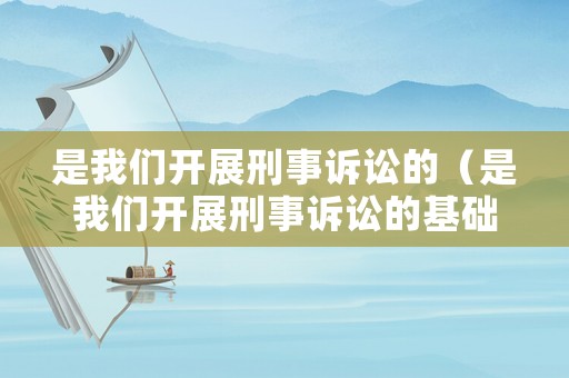 是我們開展刑事訴訟的（是我們開展刑事訴訟的基礎）