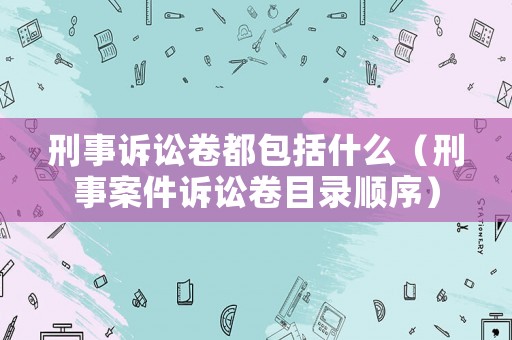 刑事訴訟卷都包括什么（刑事案件訴訟卷目錄順序）