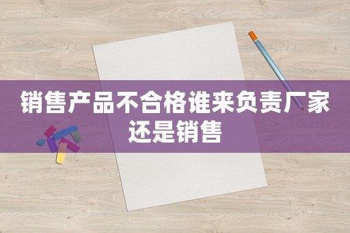 銷售產品不合格誰來負責廠家還是銷售
