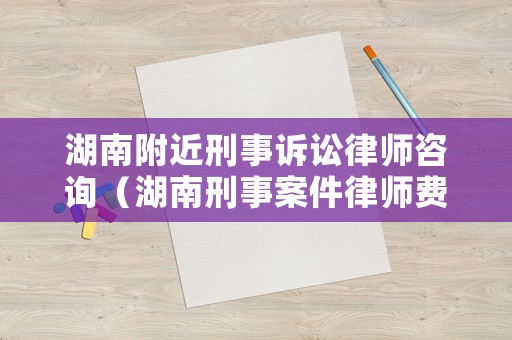 湖南附近刑事訴訟律師咨詢（湖南刑事案件律師費用收取標準）