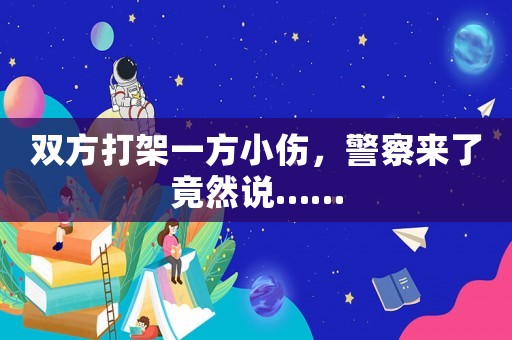 雙方打架一方小傷，警察來了竟然說……