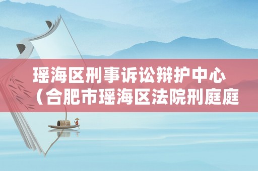 瑤海區(qū)刑事訴訟辯護(hù)中心（合肥市瑤海區(qū)法院刑庭庭長）