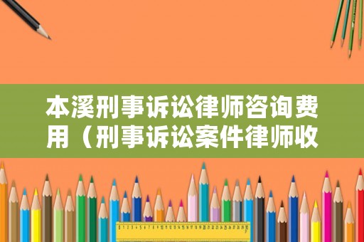 本溪刑事訴訟律師咨詢費用（刑事訴訟案件律師收費標準）