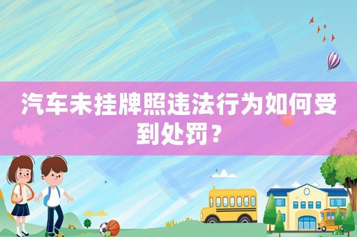汽車未掛牌照違法行為如何受到處罰？