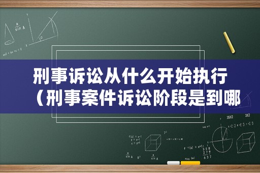 刑事訴訟從什么開始執(zhí)行（刑事案件訴訟階段是到哪一步了）