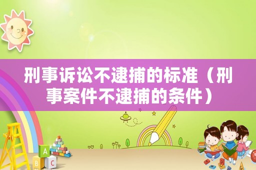 刑事訴訟不逮捕的標準（刑事案件不逮捕的條件）