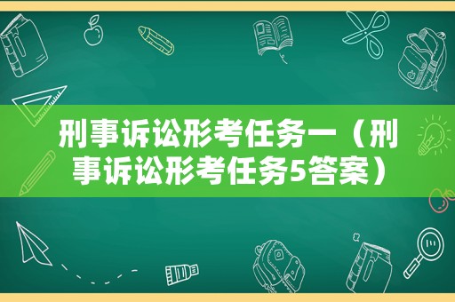 刑事訴訟形考任務一（刑事訴訟形考任務5答案）