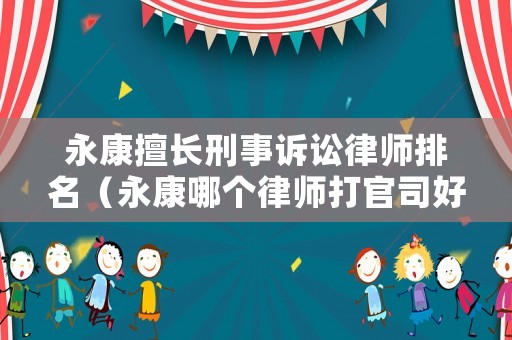 永康擅長(zhǎng)刑事訴訟律師排名（永康哪個(gè)律師打官司好）