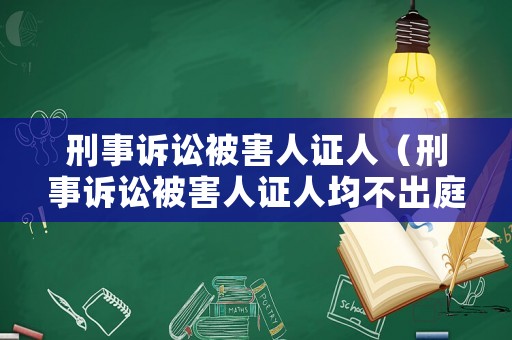 刑事訴訟被害人證人（刑事訴訟被害人證人均不出庭,可以怎么維護被告權(quán)利）