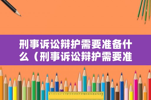 刑事訴訟辯護需要準備什么（刑事訴訟辯護需要準備什么資料）