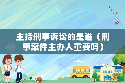 主持刑事訴訟的是誰（刑事案件主辦人重要嗎）