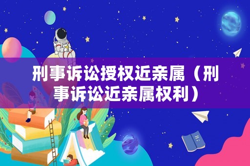 刑事訴訟授權近親屬（刑事訴訟近親屬權利）