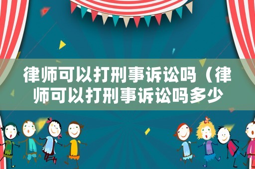 律師可以打刑事訴訟嗎（律師可以打刑事訴訟嗎多少錢）