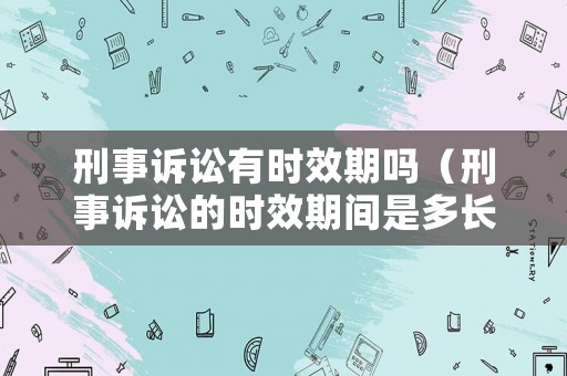 刑事訴訟有時效期嗎（刑事訴訟的時效期間是多長）
