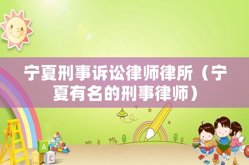 寧夏刑事訴訟律師律所（寧夏有名的刑事律師）
