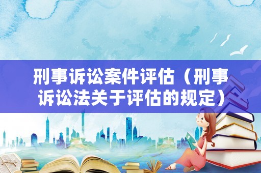 刑事訴訟案件評估（刑事訴訟法關于評估的規定）