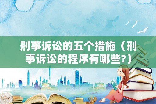 刑事訴訟的五個措施（刑事訴訟的程序有哪些?）